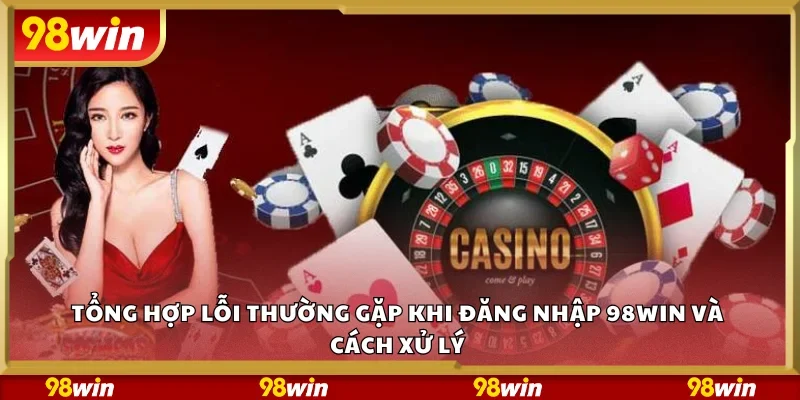Tổng hợp lỗi thường gặp khi đăng nhập 98Win và cách xử lý